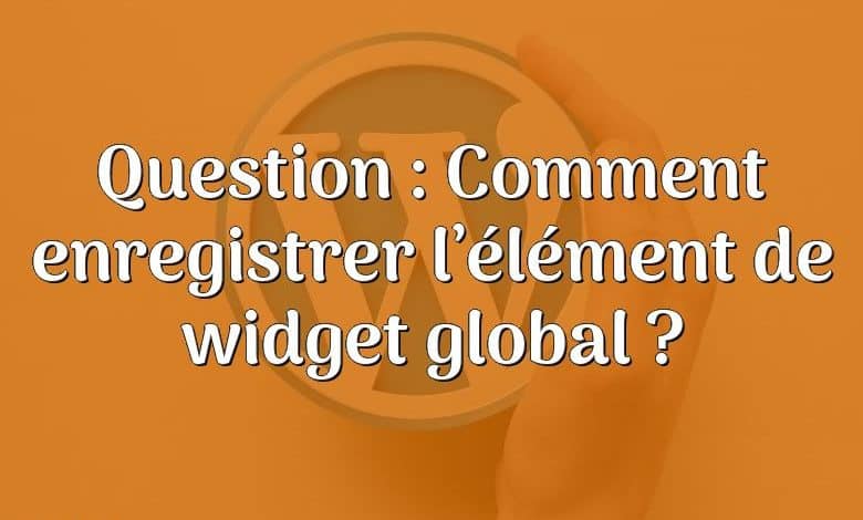 Question : Comment enregistrer l’élément de widget global ?